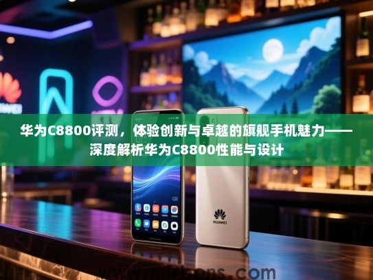 华为C8800评测，体验创新与卓越的旗舰手机魅力——深度解析华为C8800性能与设计