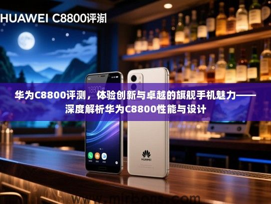 华为C8800评测，体验创新与卓越的旗舰手机魅力——深度解析华为C8800性能与设计