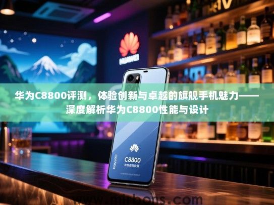 华为C8800评测，体验创新与卓越的旗舰手机魅力——深度解析华为C8800性能与设计