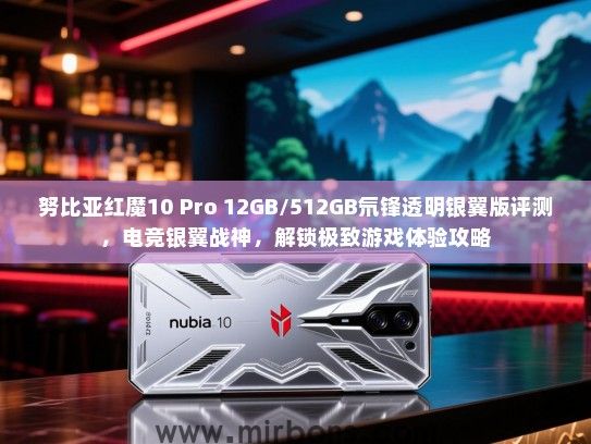 努比亚红魔10 Pro 12GB/512GB氘锋透明银翼版评测，电竞银翼战神，解锁极致游戏体验攻略