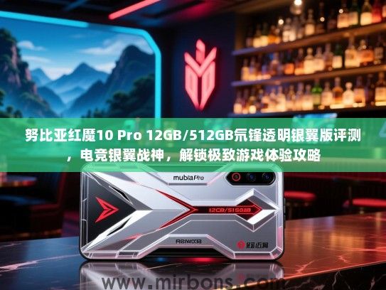 努比亚红魔10 Pro 12GB/512GB氘锋透明银翼版评测，电竞银翼战神，解锁极致游戏体验攻略