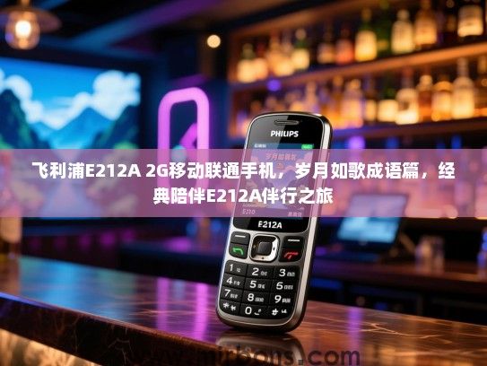 飞利浦E212A 2G移动联通手机，岁月如歌成语篇，经典陪伴E212A伴行之旅
