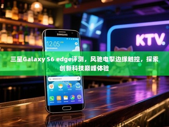 三星Galaxy S6 edge评测，风驰电掣边缘触控，探索创新科技巅峰体验