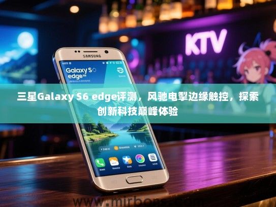 三星Galaxy S6 edge评测，风驰电掣边缘触控，探索创新科技巅峰体验