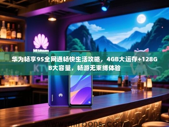 华为畅享9S全网通畅快生活攻略，4GB大运存+128GB大容量，畅游无束缚体验