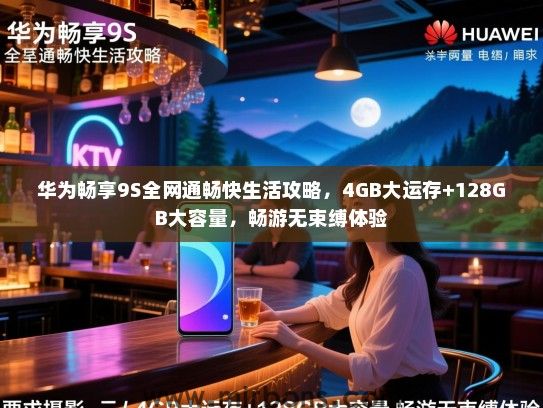 华为畅享9S全网通畅快生活攻略，4GB大运存+128GB大容量，畅游无束缚体验