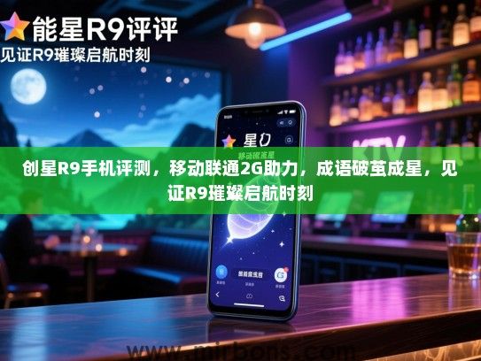创星R9手机评测，移动联通2G助力，成语破茧成星，见证R9璀璨启航时刻