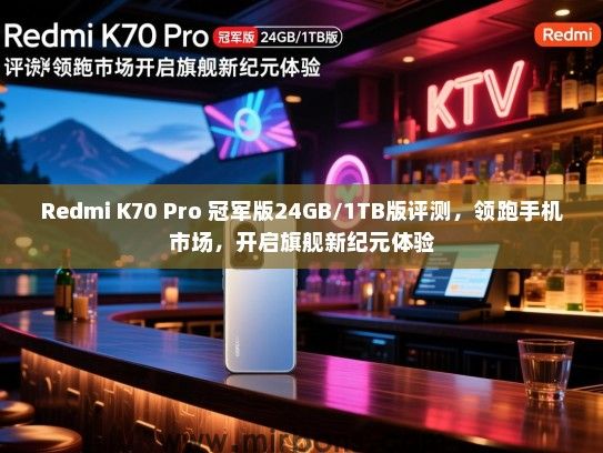 Redmi K70 Pro 冠军版24GB/1TB版评测，领跑手机市场，开启旗舰新纪元体验