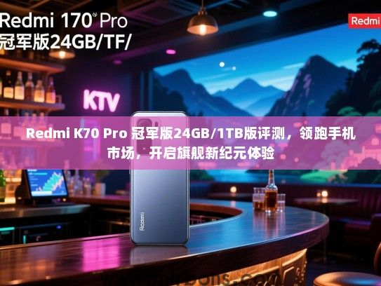 Redmi K70 Pro 冠军版24GB/1TB版评测，领跑手机市场，开启旗舰新纪元体验