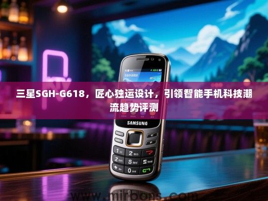 三星SGH-G618，匠心独运设计，引领智能手机科技潮流趋势评测