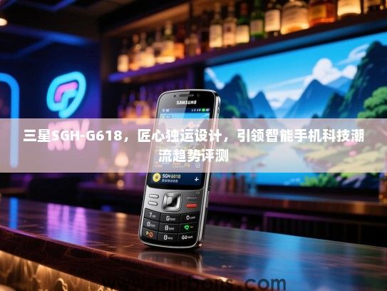 三星SGH-G618，匠心独运设计，引领智能手机科技潮流趋势评测