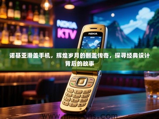 诺基亚滑盖手机，辉煌岁月的翻盖传奇，探寻经典设计背后的故事