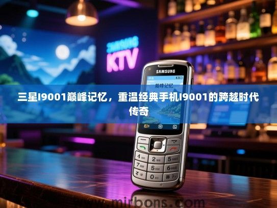 三星I9001巅峰记忆，重温经典手机I9001的跨越时代传奇