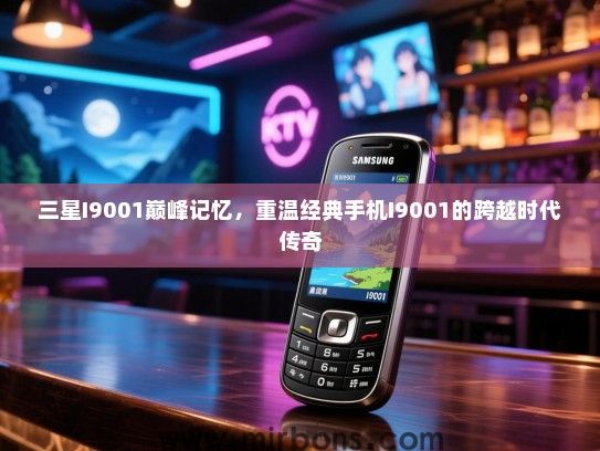 三星I9001巅峰记忆，重温经典手机I9001的跨越时代传奇