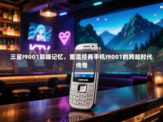 三星I9001巅峰记忆，重温经典手机I9001的跨越时代传奇