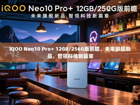 iQOO Neo10 Pro+ 12GB/256G版前瞻，未来旗舰新品，智领科技新篇章