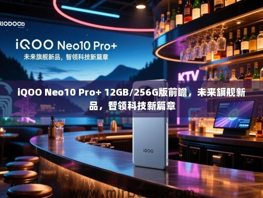 iQOO Neo10 Pro+ 12GB/256G版前瞻，未来旗舰新品，智领科技新篇章