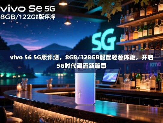 vivo S6 5G版评测，8GB/128GB配置轻奢体验，开启5G时代潮流新篇章