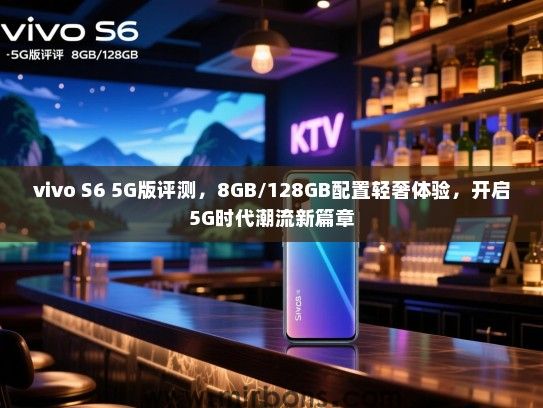 vivo S6 5G版评测，8GB/128GB配置轻奢体验，开启5G时代潮流新篇章