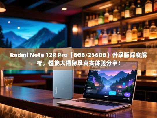 Redmi Note 12R Pro（8GB/256GB）升级版深度解析，性能大揭秘及真实体验分享！
