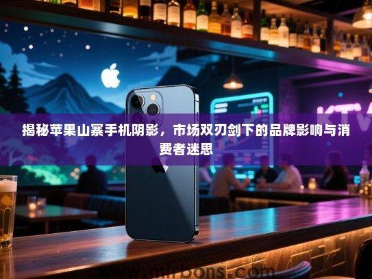揭秘苹果山寨手机阴影，市场双刃剑下的品牌影响与消费者迷思