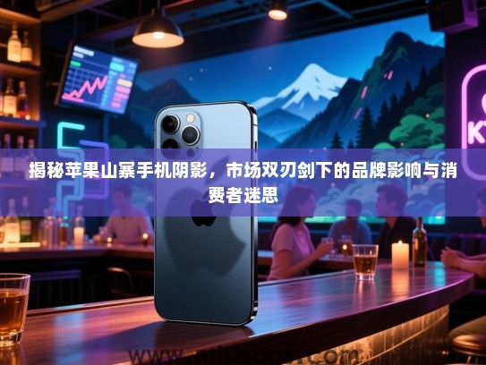 揭秘苹果山寨手机阴影，市场双刃剑下的品牌影响与消费者迷思