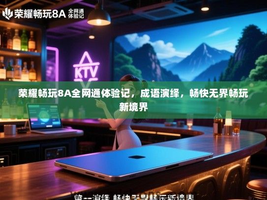 荣耀畅玩8A全网通体验记，成语演绎，畅快无界畅玩新境界