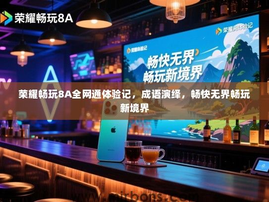 荣耀畅玩8A全网通体验记，成语演绎，畅快无界畅玩新境界