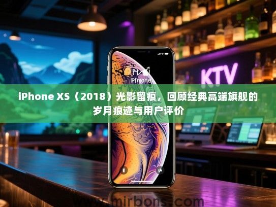 iPhone XS（2018）光影留痕，回顾经典高端旗舰的岁月痕迹与用户评价