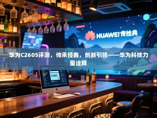 华为C2605评测，传承经典，创新引领——华为科技力量诠释