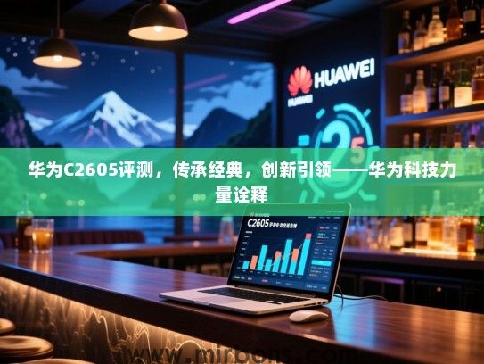 华为C2605评测，传承经典，创新引领——华为科技力量诠释