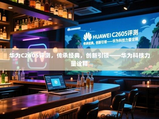 华为C2605评测，传承经典，创新引领——华为科技力量诠释