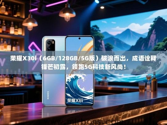 荣耀X30i（6GB/128GB/5G版）破浪而出，成语诠释锋芒初露，领跑5G科技新风尚！