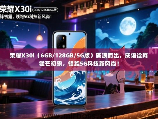 荣耀X30i（6GB/128GB/5G版）破浪而出，成语诠释锋芒初露，领跑5G科技新风尚！