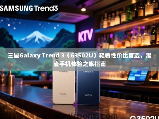 三星Galaxy Trend 3（G3502U）轻奢性价比首选，潮流手机体验之旅指南