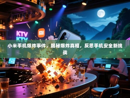 小米手机爆炸事件，揭秘爆炸真相，反思手机安全新挑战
