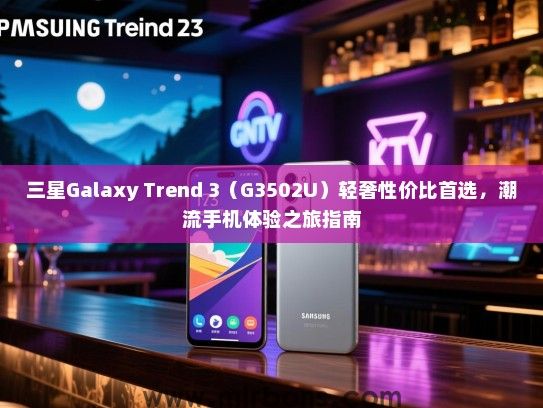 三星Galaxy Trend 3（G3502U）轻奢性价比首选，潮流手机体验之旅指南
