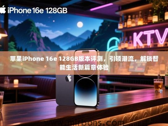 苹果iPhone 16e 128GB版本评测，引领潮流，解锁智能生活新篇章体验