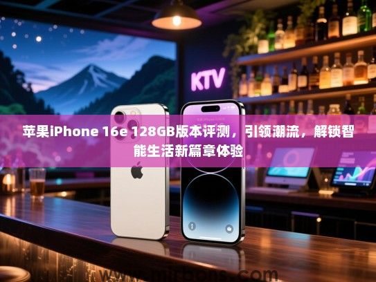 苹果iPhone 16e 128GB版本评测，引领潮流，解锁智能生活新篇章体验