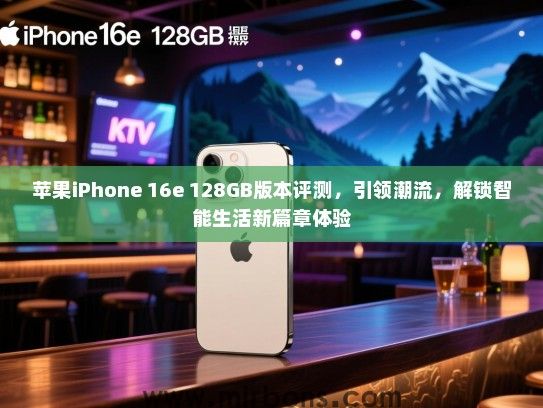 苹果iPhone 16e 128GB版本评测，引领潮流，解锁智能生活新篇章体验