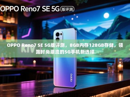 OPPO Reno7 SE 5G版评测，8GB内存128GB存储，领跑时尚潮流的5G手机新选择