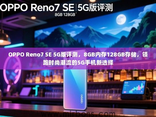 OPPO Reno7 SE 5G版评测，8GB内存128GB存储，领跑时尚潮流的5G手机新选择