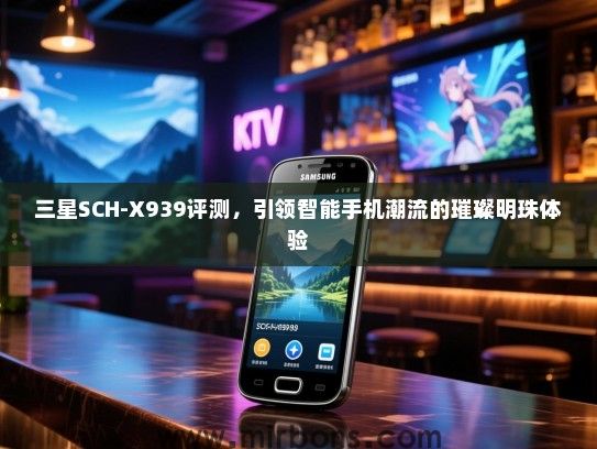 三星SCH-X939评测，引领智能手机潮流的璀璨明珠体验