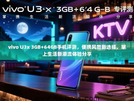 vivo U3x 3GB+64GB手机评测，便携风范新选择，掌上生活新潮流体验分享