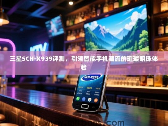 三星SCH-X939评测，引领智能手机潮流的璀璨明珠体验