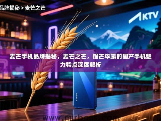 麦芒手机品牌揭秘，麦芒之芒，锋芒毕露的国产手机魅力特点深度解析