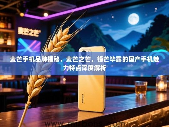 麦芒手机品牌揭秘，麦芒之芒，锋芒毕露的国产手机魅力特点深度解析