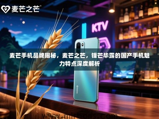 麦芒手机品牌揭秘，麦芒之芒，锋芒毕露的国产手机魅力特点深度解析