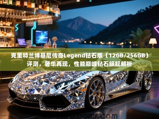 克里特兰博基尼传奇Legend钻石版（12GB/256GB）评测，奢华再现，性能巅峰钻石旗舰解析