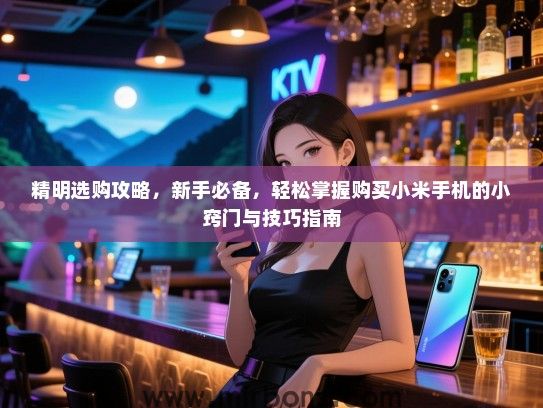 精明选购攻略，新手必备，轻松掌握购买小米手机的小窍门与技巧指南